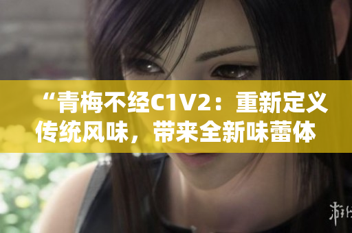 “青梅不经C1V2：重新定义传统风味，带来全新味蕾体验！”