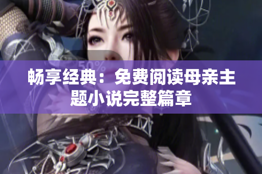畅享经典：免费阅读母亲主题小说完整篇章