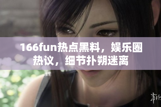 166fun热点黑料，娱乐圈热议，细节扑朔迷离