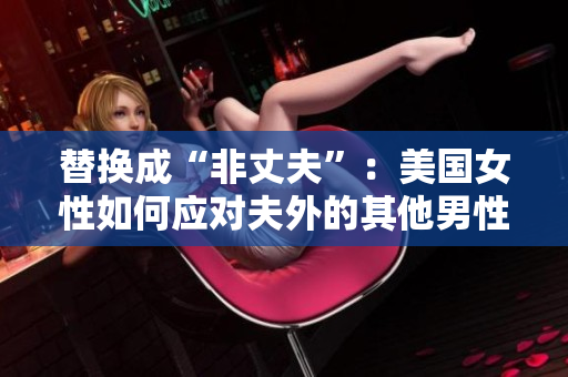 替换成“非丈夫”：美国女性如何应对夫外的其他男性社交。