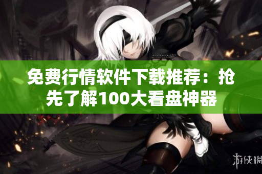 免费行情软件下载推荐：抢先了解100大看盘神器