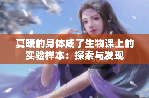 夏暖的身体成了生物课上的实验样本：探索与发现