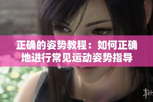 正确的姿势教程：如何正确地进行常见运动姿势指导