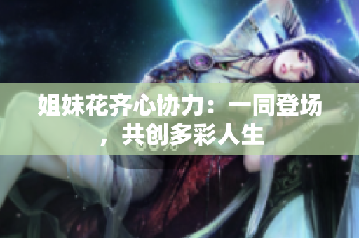 姐妹花齐心协力：一同登场，共创多彩人生