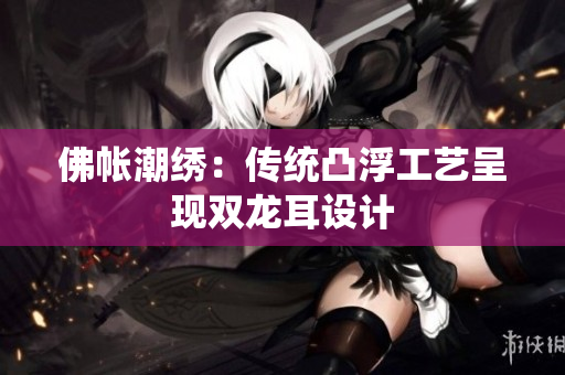 佛帐潮绣：传统凸浮工艺呈现双龙耳设计