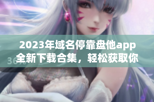 2023年域名停靠盘他app全新下载合集，轻松获取你所需的所有应用