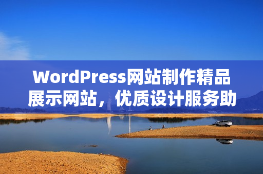 WordPress网站制作精品展示网站，优质设计服务助力您的业务发展