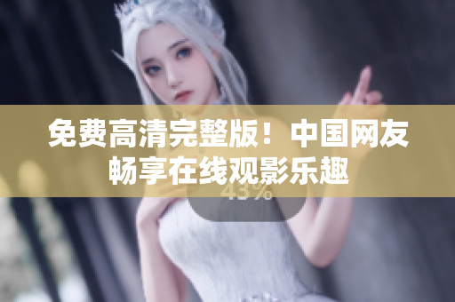 免费高清完整版！中国网友畅享在线观影乐趣