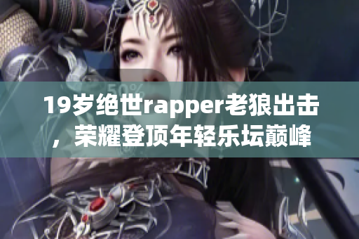 19岁绝世rapper老狼出击，荣耀登顶年轻乐坛巅峰