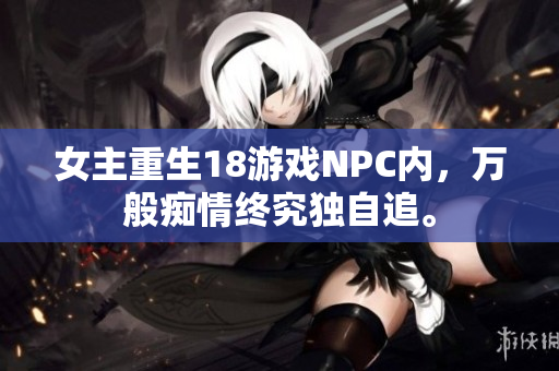 女主重生18游戏NPC内，万般痴情终究独自追。
