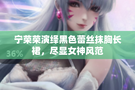 宁荣荣演绎黑色蕾丝抹胸长裙，尽显女神风范
