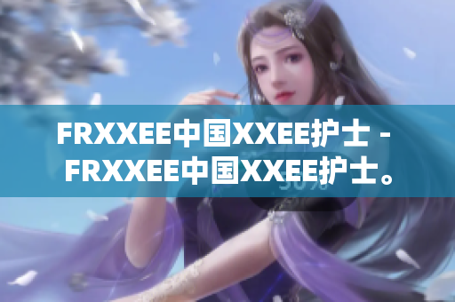 FRXXEE中国XXEE护士 - FRXXEE中国XXEE护士。