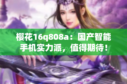 樱花16q808a：国产智能手机实力派，值得期待！