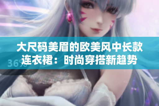 大尺码美眉的欧美风中长款连衣裙：时尚穿搭新趋势