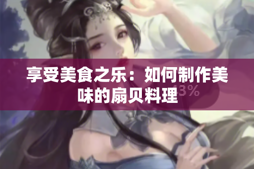 享受美食之乐：如何制作美味的扇贝料理