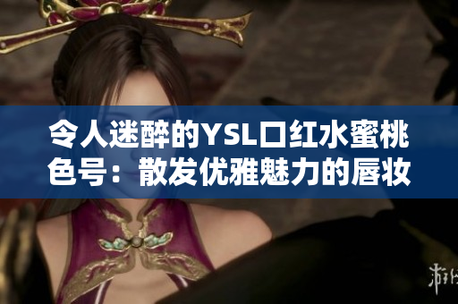 令人迷醉的YSL口红水蜜桃色号：散发优雅魅力的唇妆必备