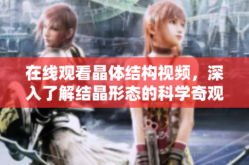 在线观看晶体结构视频，深入了解结晶形态的科学奇观