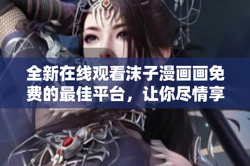 全新在线观看沫子漫画画免费的最佳平台，让你尽情享受免费漫画阅读的乐趣
