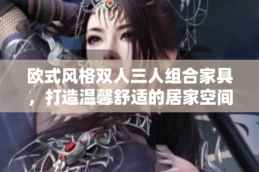 欧式风格双人三人组合家具，打造温馨舒适的居家空间