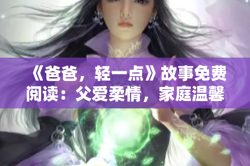 《爸爸，轻一点》故事免费阅读：父爱柔情，家庭温馨故事触动心灵。