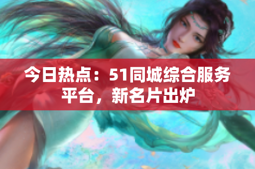 今日热点：51同城综合服务平台，新名片出炉