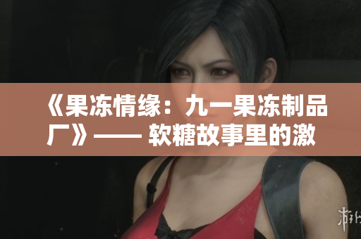 《果冻情缘：九一果冻制品厂》—— 软糖故事里的激情与商战