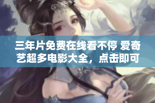 三年片免费在线看不停 爱奇艺超多电影大全，点击即可轻松畅享