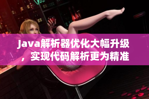 Java解析器优化大幅升级，实现代码解析更为精准