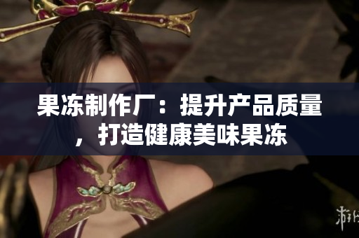 果冻制作厂：提升产品质量，打造健康美味果冻