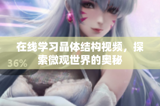 在线学习晶体结构视频，探索微观世界的奥秘