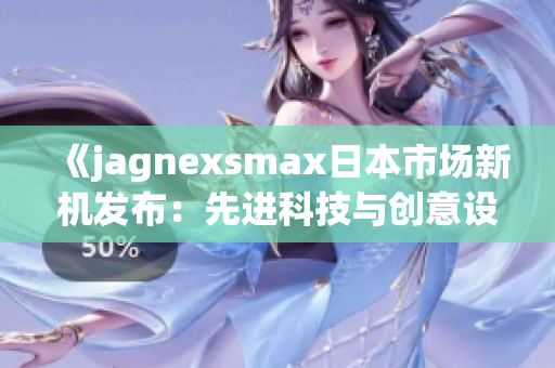 《jagnexsmax日本市场新机发布：先进科技与创意设计的结合》