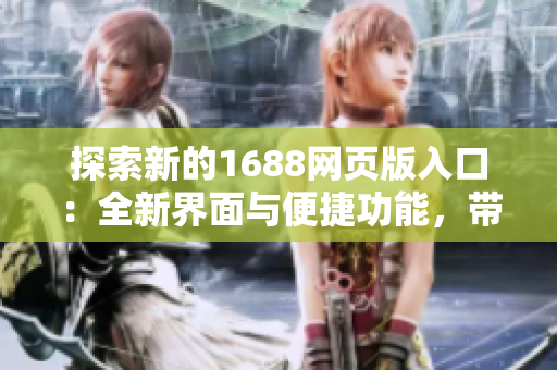 探索新的1688网页版入口：全新界面与便捷功能，带您畅享优质资源