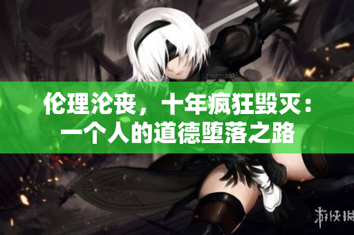 伦理沦丧，十年疯狂毁灭：一个人的道德堕落之路