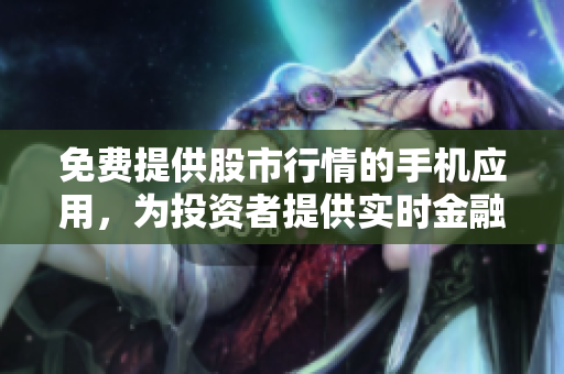 免费提供股市行情的手机应用，为投资者提供实时金融市场数据