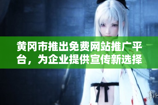 黄冈市推出免费网站推广平台，为企业提供宣传新选择