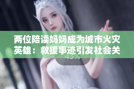 两位陪读妈妈成为城市火灾英雄：救援事迹引发社会关注
