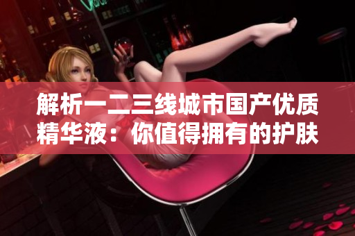 解析一二三线城市国产优质精华液：你值得拥有的护肤新宠
