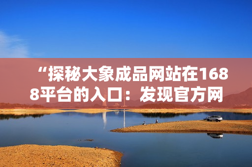 “探秘大象成品网站在1688平台的入口：发现官方网站的独特之处！”