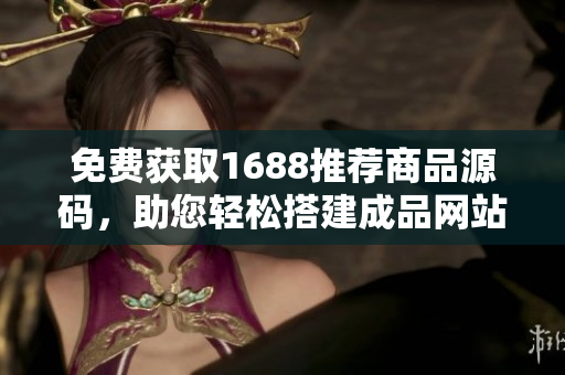 免费获取1688推荐商品源码，助您轻松搭建成品网站！