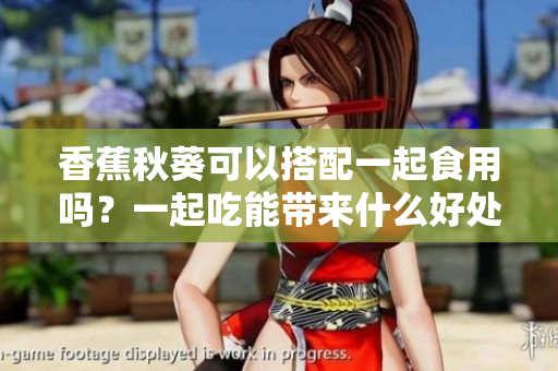 香蕉秋葵可以搭配一起食用吗？一起吃能带来什么好处？