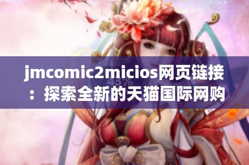 jmcomic2micios网页链接：探索全新的天猫国际网购精彩体验