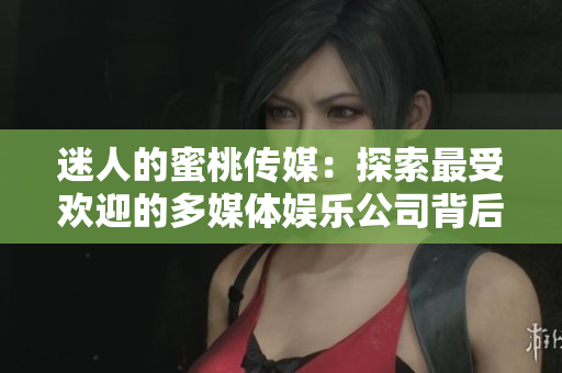 迷人的蜜桃传媒：探索最受欢迎的多媒体娱乐公司背后的故事与成功秘诀