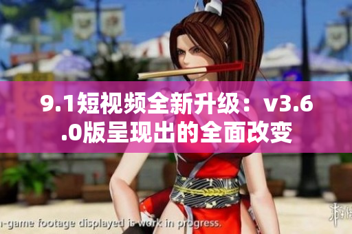 9.1短视频全新升级：v3.6.0版呈现出的全面改变