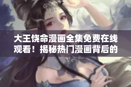大王饶命漫画全集免费在线观看！揭秘热门漫画背后的精彩故事，让你流连忘返！
