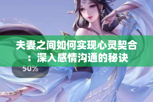 夫妻之间如何实现心灵契合：深入感情沟通的秘诀