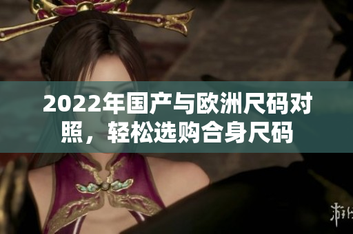 2022年国产与欧洲尺码对照，轻松选购合身尺码