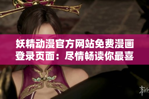 妖精动漫官方网站免费漫画登录页面：尽情畅读你最喜爱的漫画!