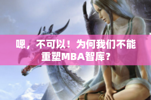 嗯，不可以！为何我们不能重塑MBA智库？