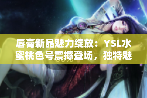 唇膏新品魅力绽放：YSL水蜜桃色号震撼登场，独特魅力令人心动