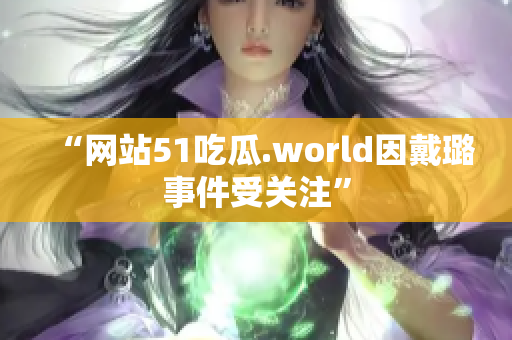 “网站51吃瓜.world因戴璐事件受关注”